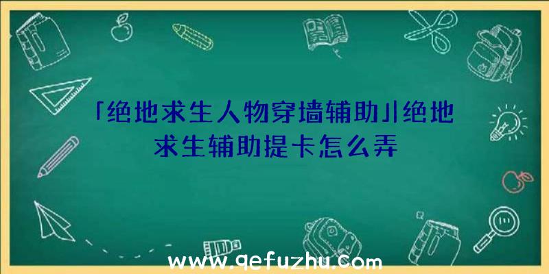 「绝地求生人物穿墙辅助」|绝地求生辅助提卡怎么弄